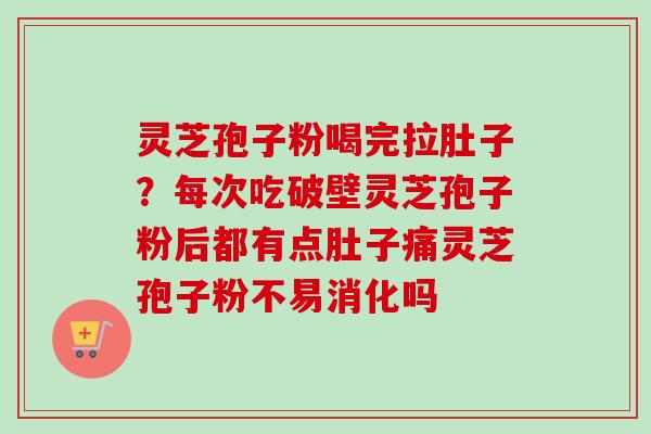 灵芝孢子粉喝完拉肚子？每次吃破壁灵芝孢子粉后都有点肚子痛灵芝孢子粉不易消化吗