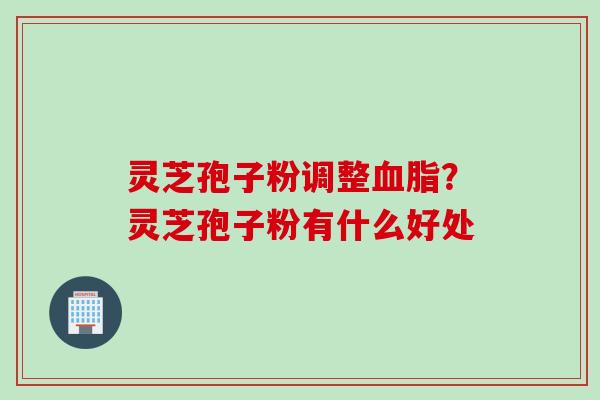 灵芝孢子粉调整血脂？灵芝孢子粉有什么好处