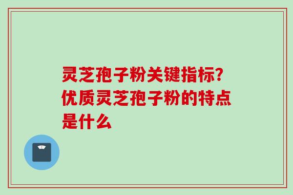 灵芝孢子粉关键指标？优质灵芝孢子粉的特点是什么