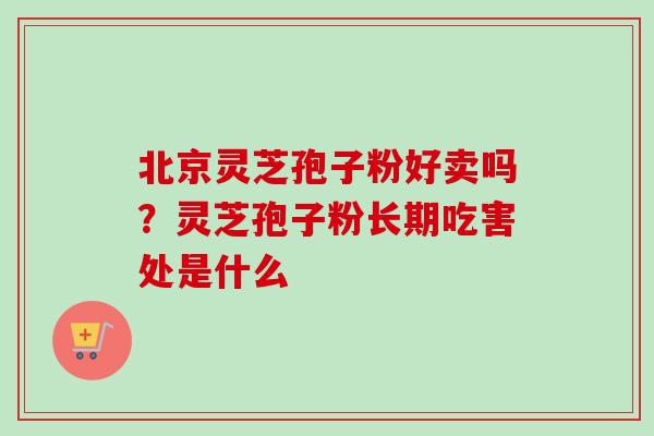 北京灵芝孢子粉好卖吗？灵芝孢子粉长期吃害处是什么