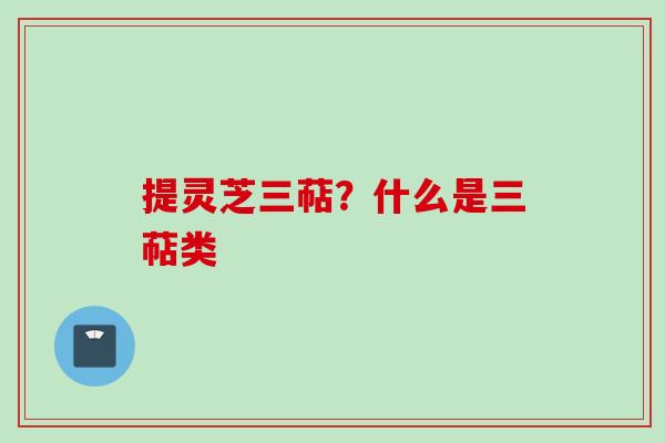 提灵芝三萜？什么是三萜类