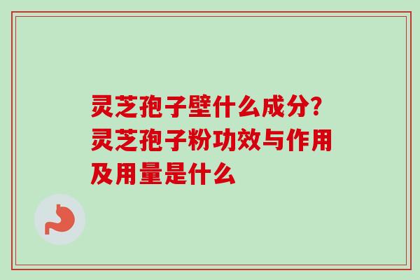 灵芝孢子壁什么成分？灵芝孢子粉功效与作用及用量是什么