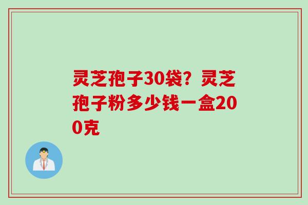 灵芝孢子30袋？灵芝孢子粉多少钱一盒200克