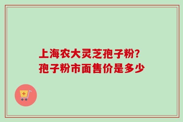 上海农大灵芝孢子粉？孢子粉市面售价是多少
