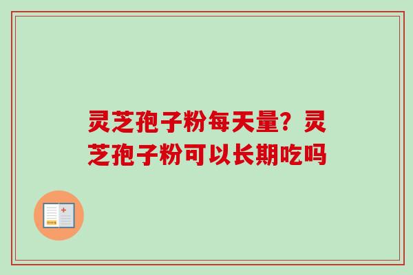 灵芝孢子粉每天量？灵芝孢子粉可以长期吃吗