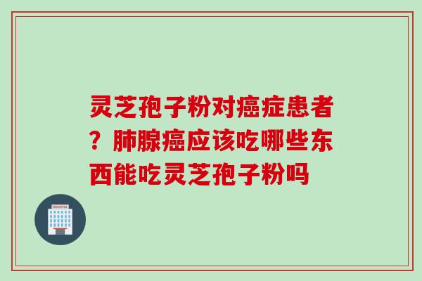 灵芝孢子粉对症患者？腺应该吃哪些东西能吃灵芝孢子粉吗