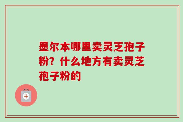 墨尔本哪里卖灵芝孢子粉？什么地方有卖灵芝孢子粉的