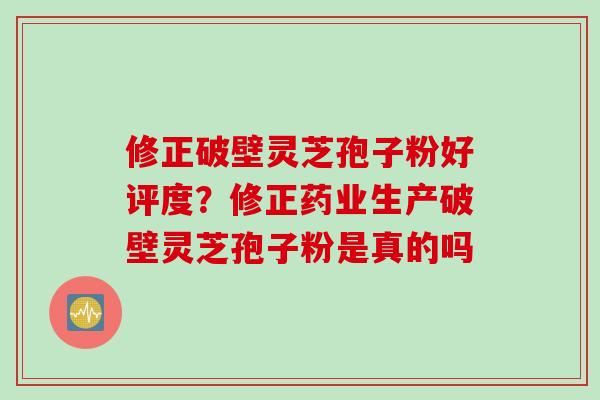 修正破壁灵芝孢子粉好评度？修正药业生产破壁灵芝孢子粉是真的吗