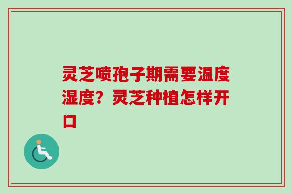 灵芝喷孢子期需要温度湿度？灵芝种植怎样开口