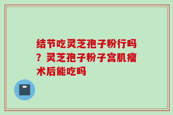 结节吃灵芝孢子粉行吗？灵芝孢子粉子宫肌瘤术后能吃吗