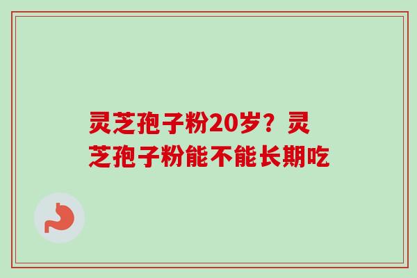 灵芝孢子粉20岁？灵芝孢子粉能不能长期吃