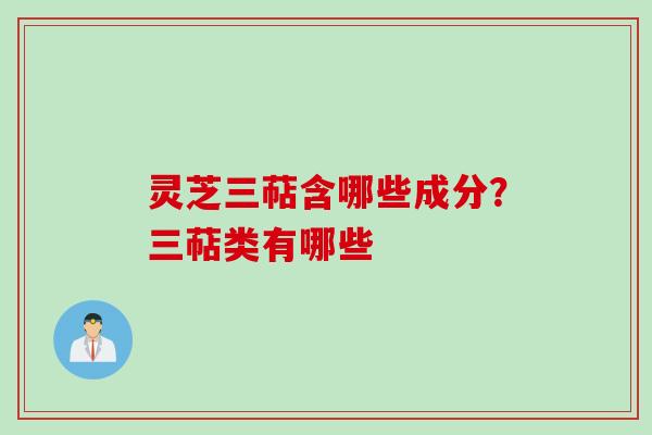 灵芝三萜含哪些成分？三萜类有哪些