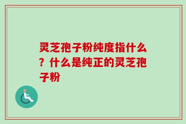 灵芝孢子粉纯度指什么？什么是纯正的灵芝孢子粉