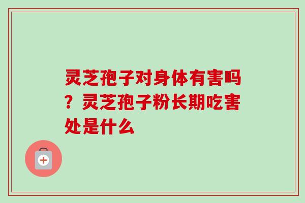 灵芝孢子对身体有害吗？灵芝孢子粉长期吃害处是什么
