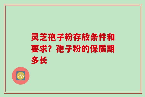 灵芝孢子粉存放条件和要求？孢子粉的保质期多长