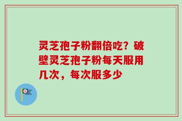 灵芝孢子粉翻倍吃？破壁灵芝孢子粉每天服用几次，每次服多少