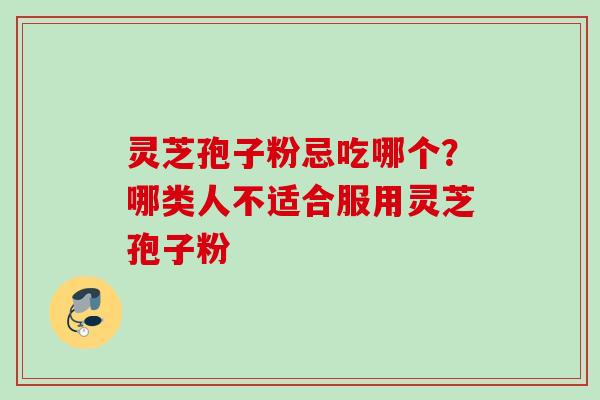 灵芝孢子粉忌吃哪个？哪类人不适合服用灵芝孢子粉