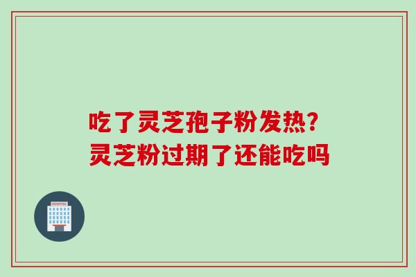 吃了灵芝孢子粉发热？灵芝粉过期了还能吃吗