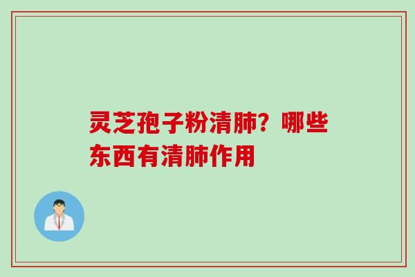 灵芝孢子粉清肺？哪些东西有清肺作用