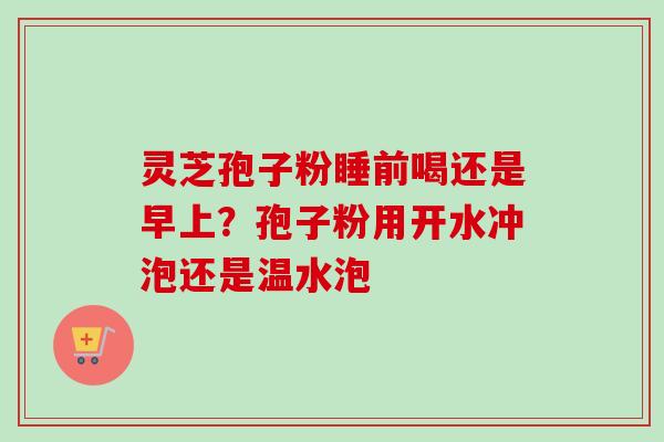 灵芝孢子粉睡前喝还是早上？孢子粉用开水冲泡还是温水泡