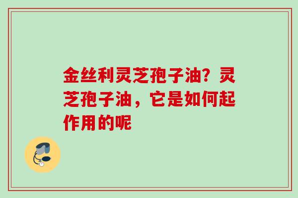 金丝利灵芝孢子油？灵芝孢子油，它是如何起作用的呢