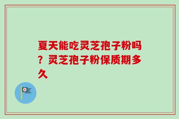 夏天能吃灵芝孢子粉吗?灵芝孢子粉保质期多久 夏天能吃灵芝孢子粉吗?灵芝孢子粉保质期多久