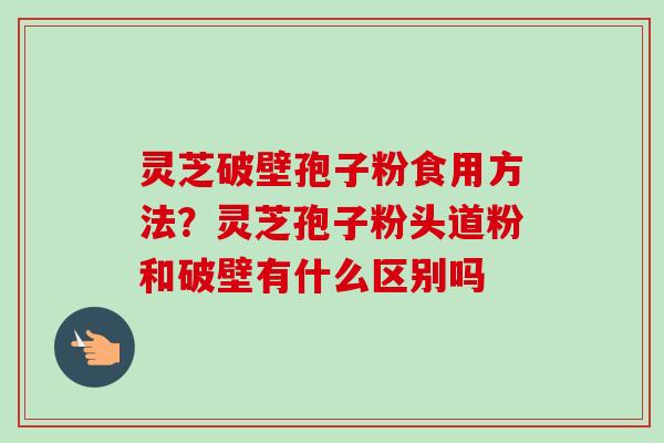 灵芝破壁孢子粉食用方法？灵芝孢子粉头道粉和破壁有什么区别吗
