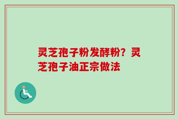 灵芝孢子粉发酵粉？灵芝孢子油正宗做法