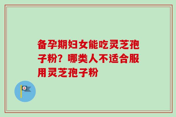 备孕期妇女能吃灵芝孢子粉？哪类人不适合服用灵芝孢子粉