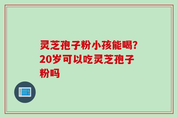 灵芝孢子粉小孩能喝？20岁可以吃灵芝孢子粉吗