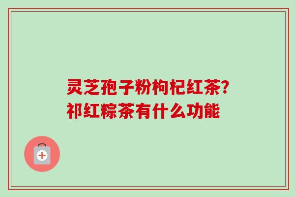 灵芝孢子粉枸杞红茶？祁红粽茶有什么功能