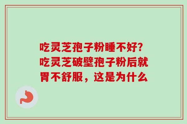 吃灵芝孢子粉睡不好?吃灵芝破壁孢子粉后就胃不舒服,这是为什么