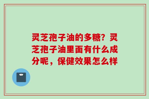 灵芝孢子油的多糖？灵芝孢子油里面有什么成分呢，保健效果怎么样