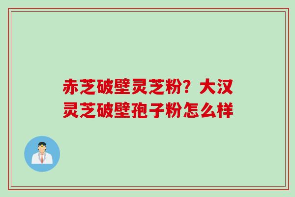 赤芝破壁灵芝粉？大汉灵芝破壁孢子粉怎么样