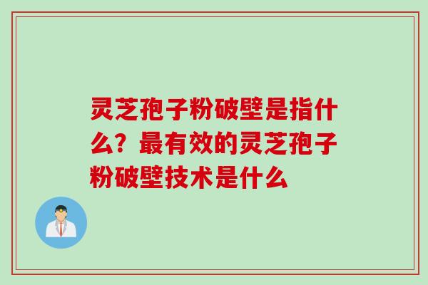 灵芝孢子粉破壁是指什么？有效的灵芝孢子粉破壁技术是什么