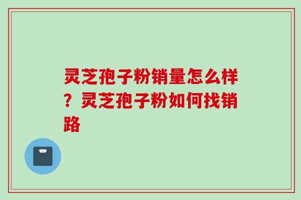 灵芝孢子粉销量怎么样？灵芝孢子粉如何找销路