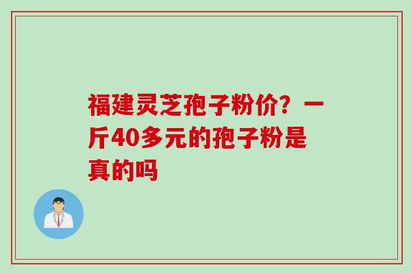福建灵芝孢子粉价？一斤40多元的孢子粉是真的吗