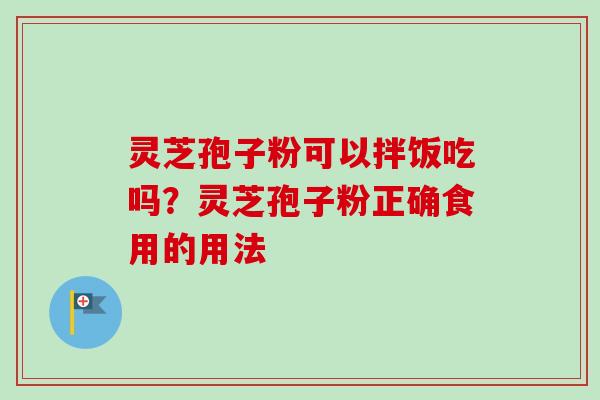 灵芝孢子粉可以拌饭吃吗？灵芝孢子粉正确食用的用法