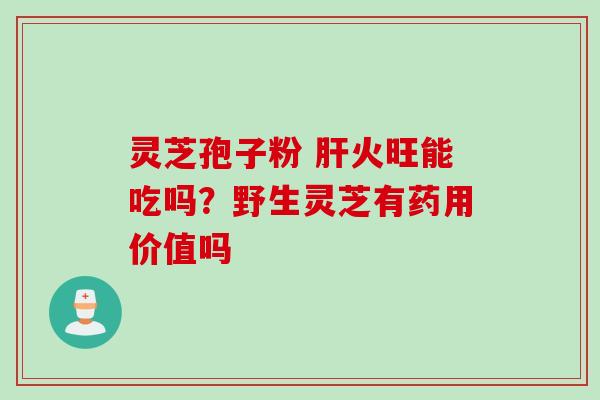 灵芝孢子粉 火旺能吃吗？野生灵芝有药用价值吗