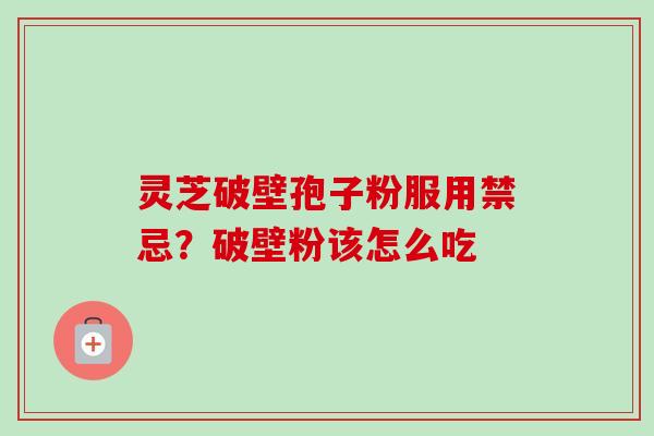 灵芝破壁孢子粉服用禁忌？破壁粉该怎么吃