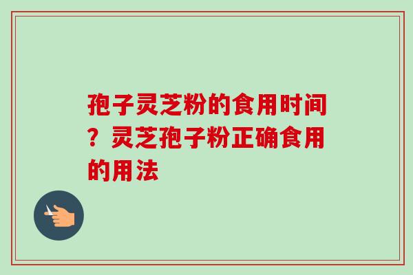 孢子灵芝粉的食用时间？灵芝孢子粉正确食用的用法