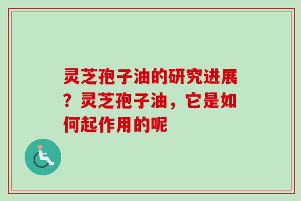 灵芝孢子油的研究进展？灵芝孢子油，它是如何起作用的呢