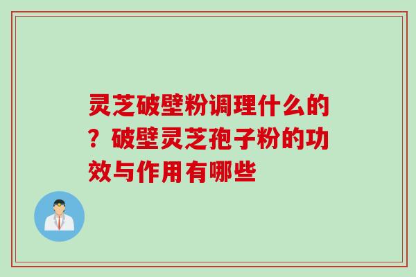 灵芝破壁粉调理什么的？破壁灵芝孢子粉的功效与作用有哪些