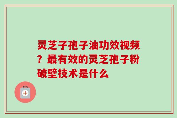 灵芝子孢子油功效视频？有效的灵芝孢子粉破壁技术是什么