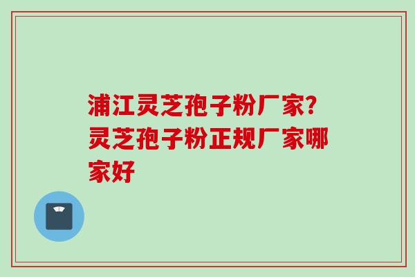 浦江灵芝孢子粉厂家？灵芝孢子粉正规厂家哪家好
