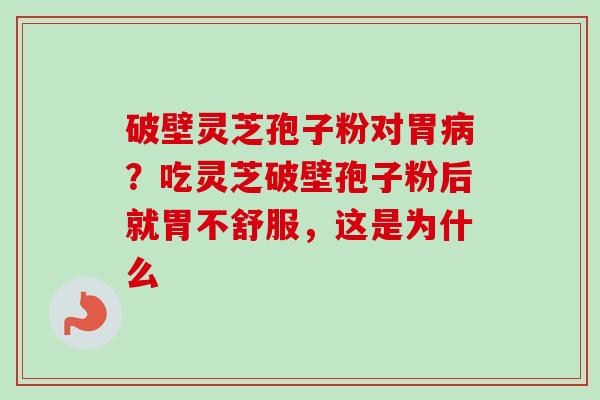 破壁灵芝孢子粉对胃病？吃灵芝破壁孢子粉后就胃不舒服，这是为什么