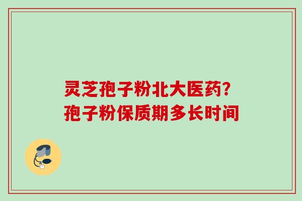 灵芝孢子粉北大医药？孢子粉保质期多长时间