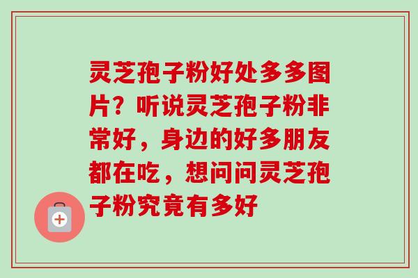 灵芝孢子粉好处多多图片？听说灵芝孢子粉非常好，身边的好多朋友都在吃，想问问灵芝孢子粉究竟有多好