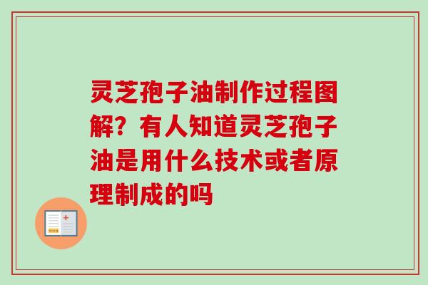 灵芝孢子油制作过程图解？有人知道灵芝孢子油是用什么技术或者原理制成的吗
