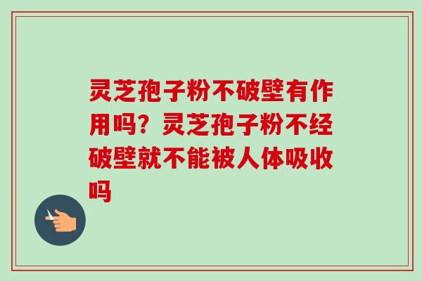 灵芝孢子粉不破壁有作用吗？灵芝孢子粉不经破壁就不能被人体吸收吗